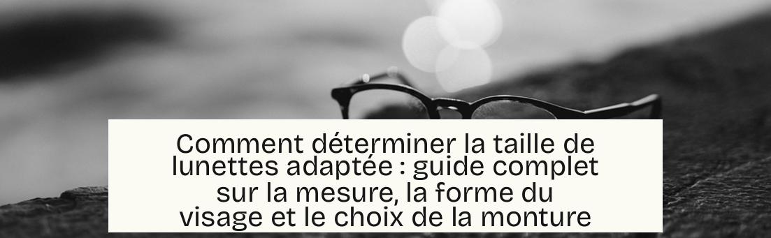 Comment déterminer la taille de lunettes adaptée : guide complet sur la mesure, la forme du visage et le choix de la monture