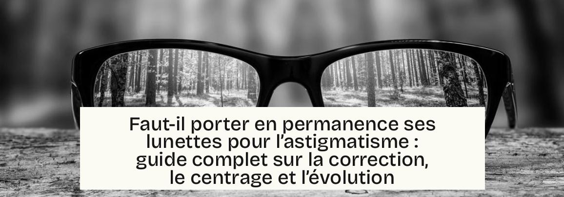 Faut-il porter en permanence ses lunettes pour l’astigmatisme : guide complet sur la correction, le centrage et l’évolution