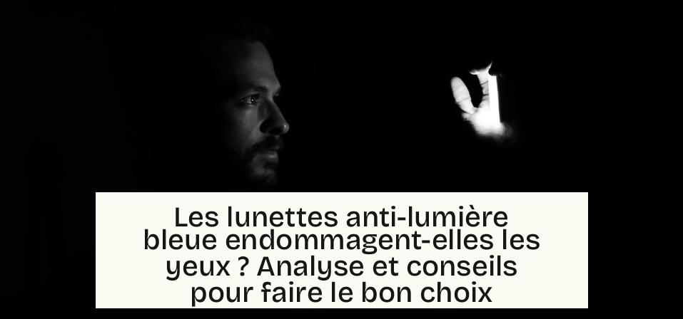 Les lunettes anti-lumière bleue endommagent-elles les yeux ? Analyse et conseils pour faire le bon choix
