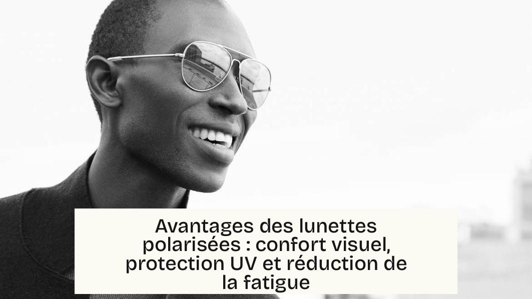 Avantages des lunettes polarisées : confort visuel, protection UV et réduction de la fatigue