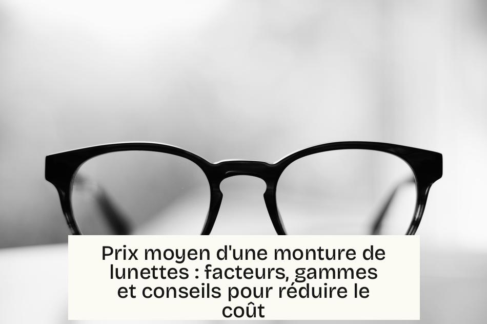 Prix moyen d’une monture de lunettes : facteurs, gammes et conseils pour réduire le coût