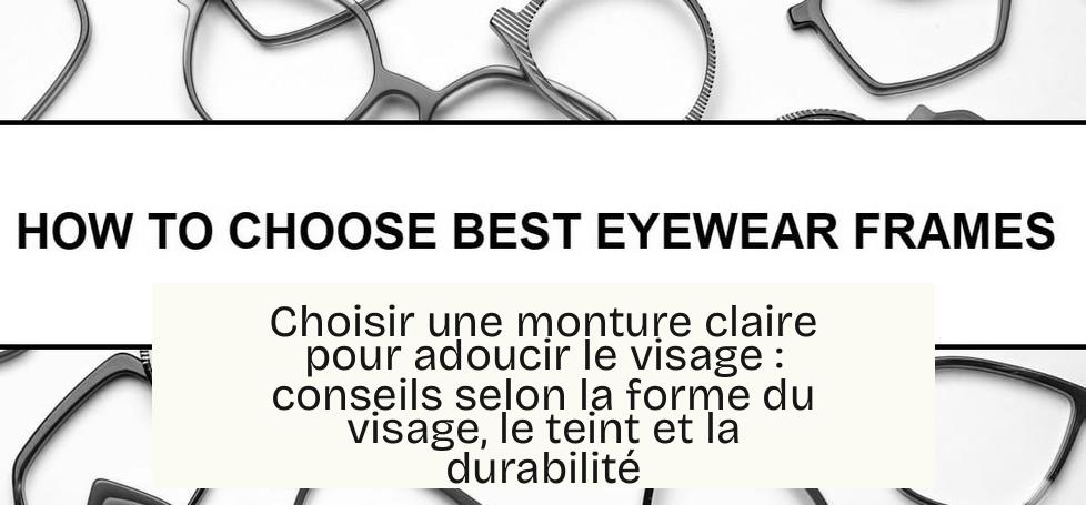 Choisir une monture claire pour adoucir le visage : conseils selon la forme du visage, le teint et la durabilité