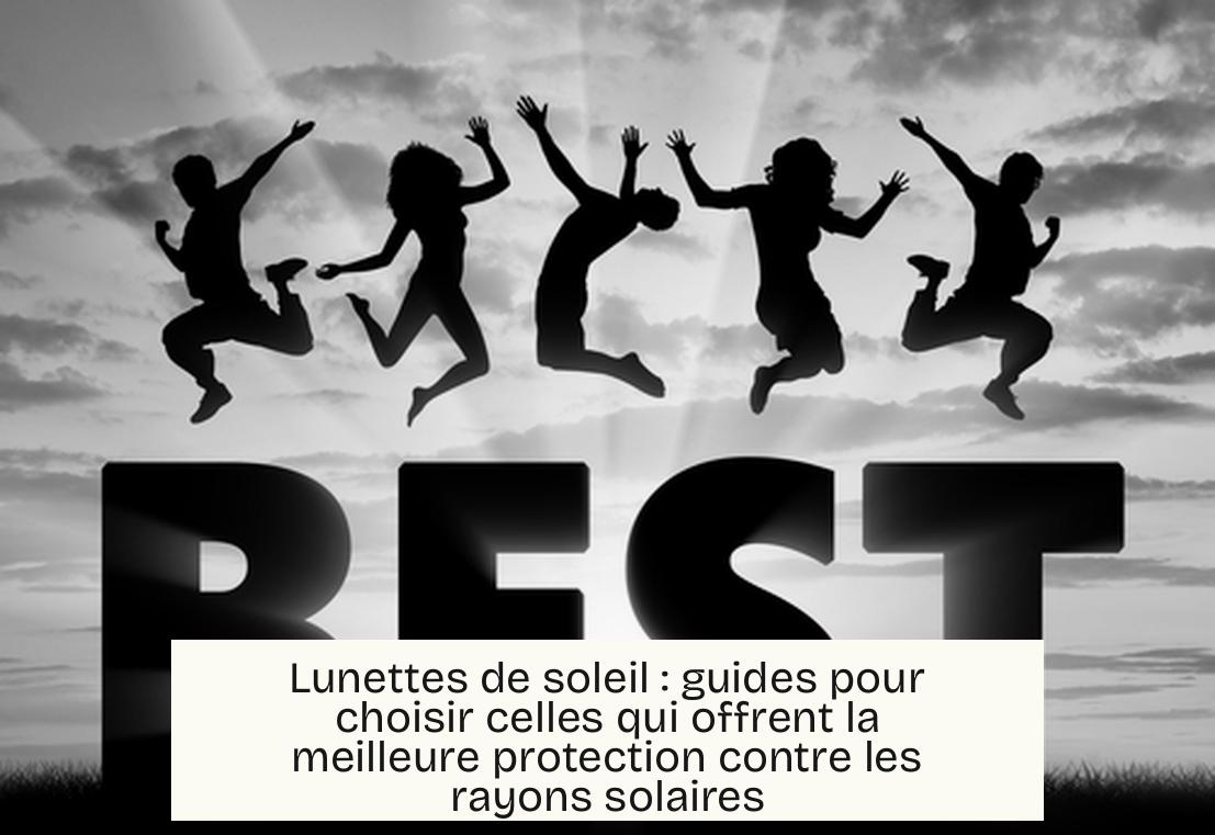 Lunettes de soleil : guides pour choisir celles qui offrent la meilleure protection contre les rayons solaires
