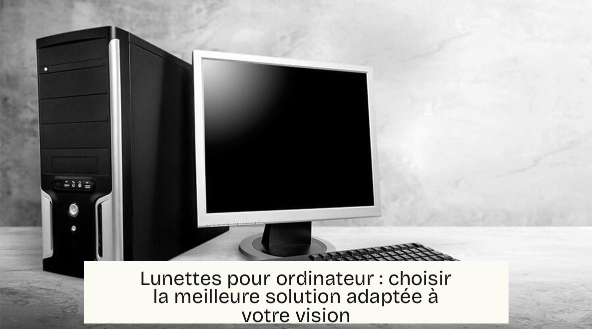 Lunettes pour ordinateur : choisir la meilleure solution adaptée à votre vision