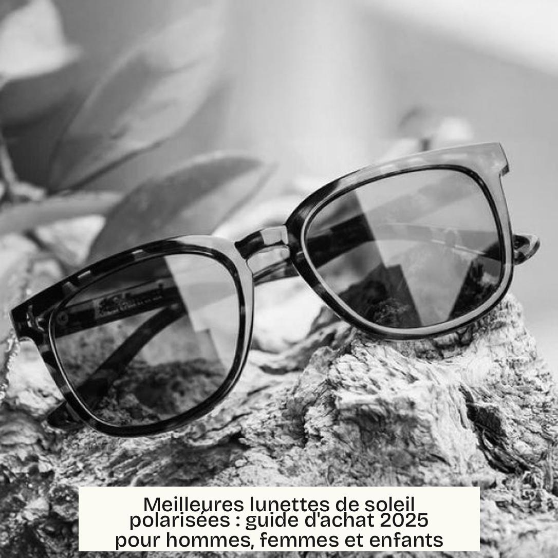 Meilleures lunettes de soleil polarisées : guide d’achat 2025 pour hommes, femmes et enfants