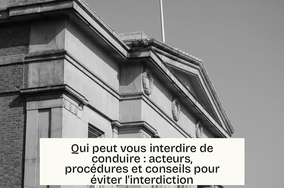 Qui peut vous interdire de conduire : acteurs, procédures et conseils pour éviter l'interdiction