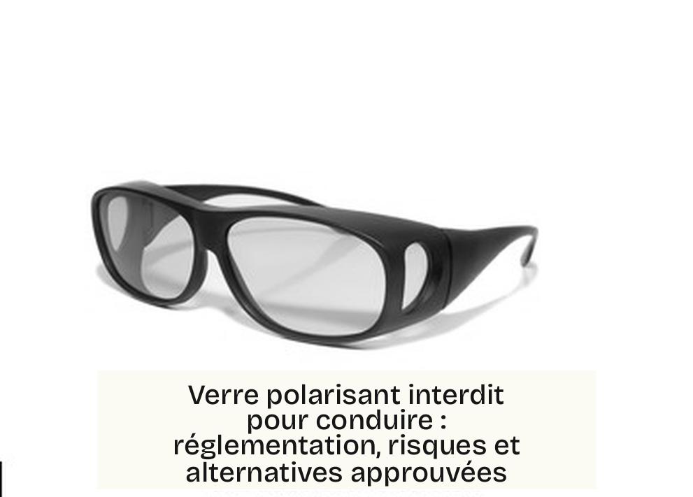 Verre polarisant interdit pour conduire : réglementation, risques et alternatives approuvées